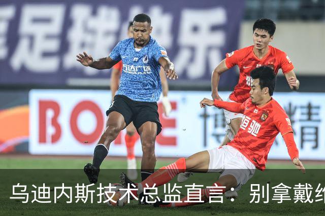 乌迪内斯技术总监直言：别拿戴维斯对比，先求生存再说