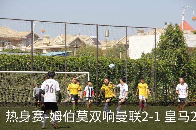 热身赛-姆伯莫双响曼联2-1 皇马2-2 道曼传射枪手4-1